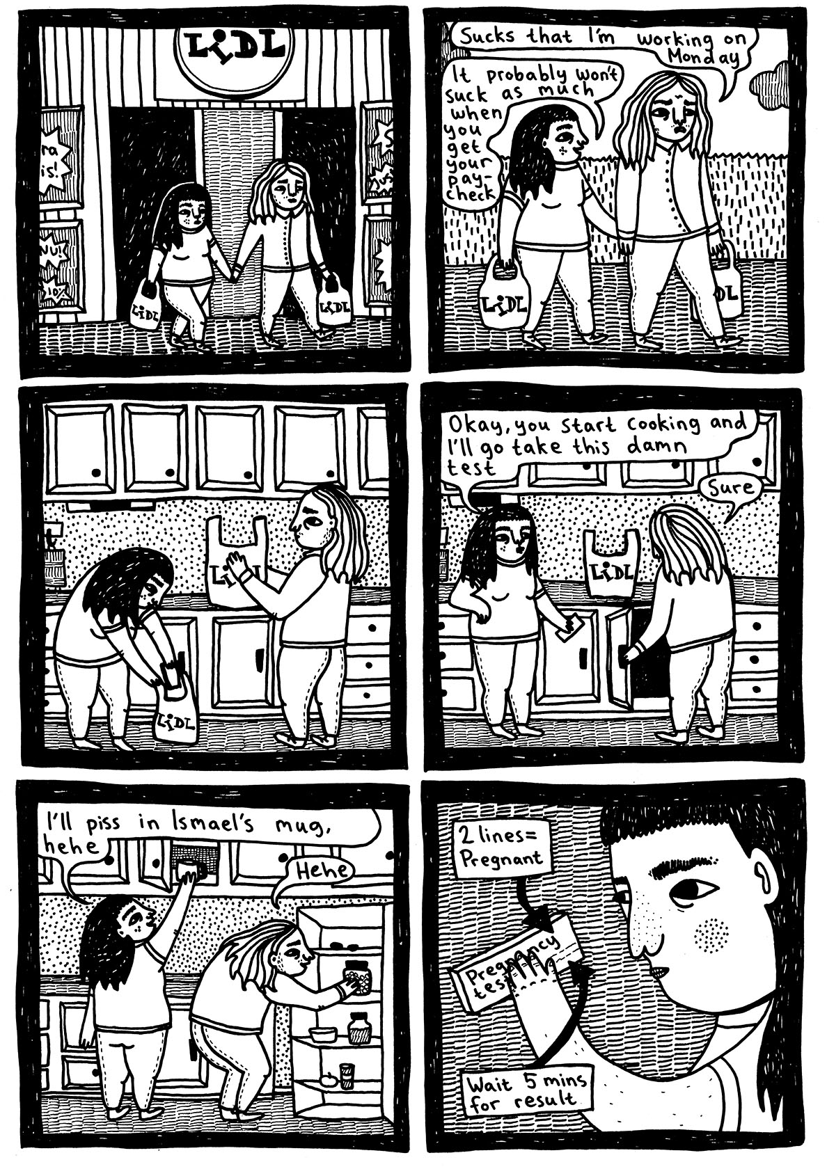 (Julia and Manuel leave the store with their bags in their hands)  Manuel: Sucks that I’m working on Monday Julia: It probably won’t suck as much when you get your paycheck  (Julia and Manuel unpack the bags in the kitchen)  Julia: Okay, you start cooking and I'll go take this damn test Manuel: Sure  Julia: I’ll piss in Ismael's mug, hehe) Manuel: Hehe  (Julia holds the pregnancy test and reads the packaging 2 lines = Pregnant. Wait 5 mins for results.) 